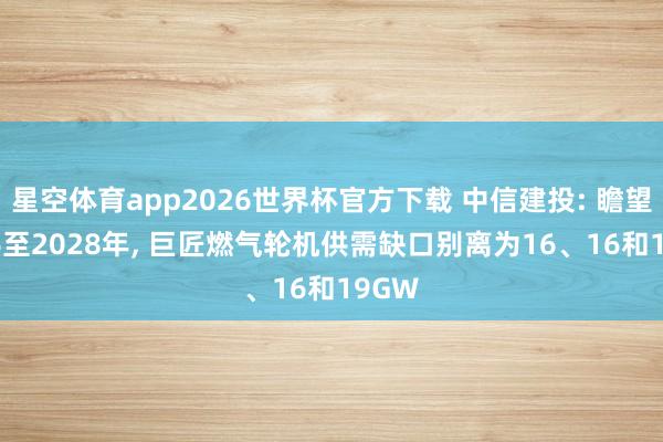 星空体育app2026世界杯官方下载 中信建投: 瞻望2026至2028年， 巨匠燃气轮机供需缺口别离为16、16和19GW
