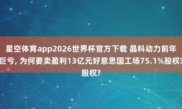 星空体育app2026世界杯官方下载 晶科动力前年巨亏， 为何要卖盈利13亿元好意思国工场75.1%股权?
