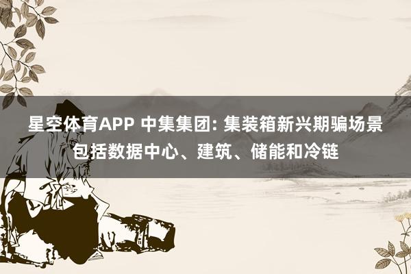 星空体育APP 中集集团: 集装箱新兴期骗场景包括数据中心、建筑、储能和冷链