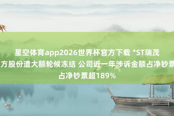 星空体育app2026世界杯官方下载 *ST瑞茂控股鼓动方股份遭大额轮候冻结 公司近一年涉诉金额占净钞票超189%