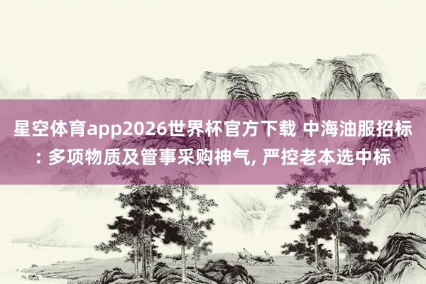星空体育app2026世界杯官方下载 中海油服招标: 多项物质及管事采购神气， 严控老本选中标