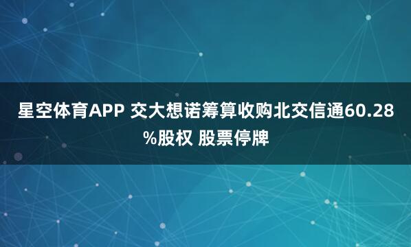 星空体育APP 交大想诺筹算收购北交信通60.28%股权 股票停牌