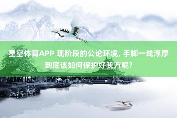 星空体育APP 现阶段的公论环境, 手脚一线淳厚到底该如何保护好我方呢?