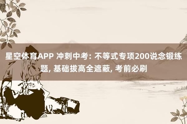 星空体育APP 冲刺中考: 不等式专项200说念锻练题, 基础拔高全遮蔽, 考前必刷