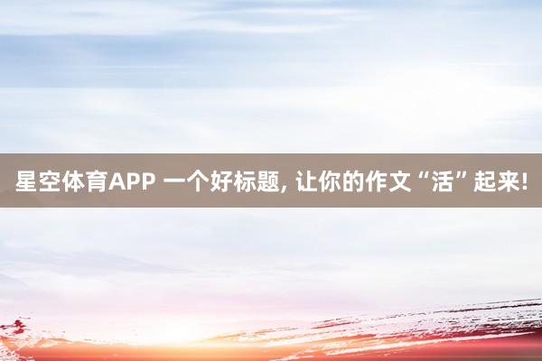 星空体育APP 一个好标题， 让你的作文“活”起来!