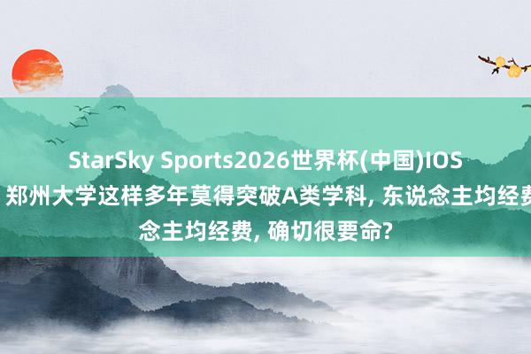 StarSky Sports2026世界杯(中国)IOS/安卓官方下载 郑州大学这样多年莫得突破A类学科， 东说念主均经费， 确切很要命?