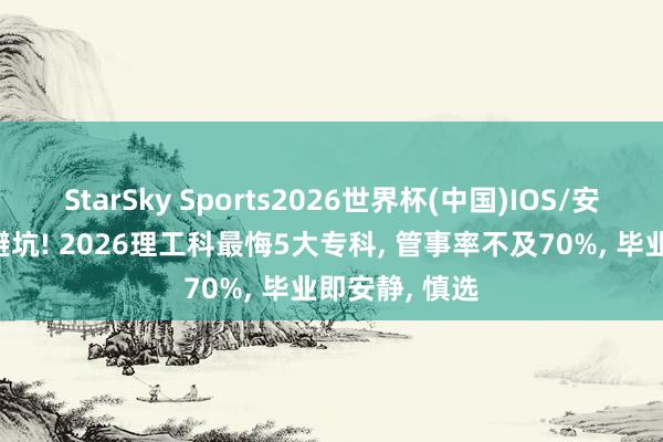 StarSky Sports2026世界杯(中国)IOS/安卓官方下载 避坑! 2026理工科最悔5大专科， 管事率不及70%， 毕业即安静， 慎选