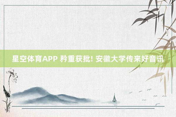 星空体育APP 矜重获批! 安徽大学传来好音讯