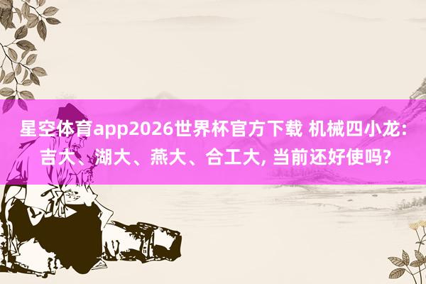 星空体育app2026世界杯官方下载 机械四小龙: 吉大、湖大、燕大、合工大, 当前还好使吗?