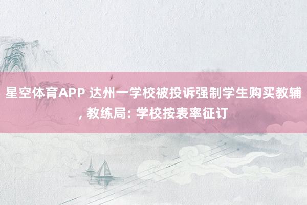 星空体育APP 达州一学校被投诉强制学生购买教辅， 教练局: 学校按表率征订