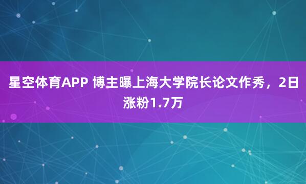 星空体育APP 博主曝上海大学院长论文作秀，2日涨粉1.7万