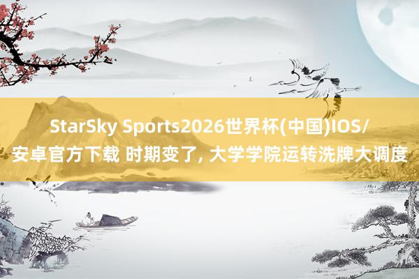 StarSky Sports2026世界杯(中国)IOS/安卓官方下载 时期变了， 大学学院运转洗牌大调度