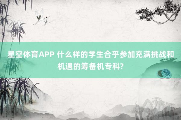 星空体育APP 什么样的学生合乎参加充满挑战和机遇的筹备机专科?