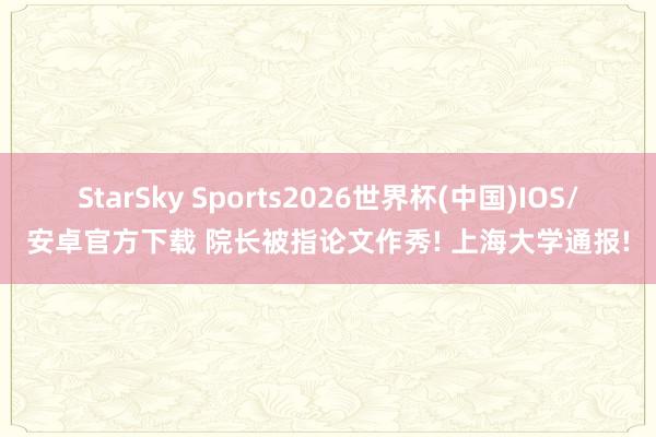 StarSky Sports2026世界杯(中国)IOS/安卓官方下载 院长被指论文作秀! 上海大学通报!