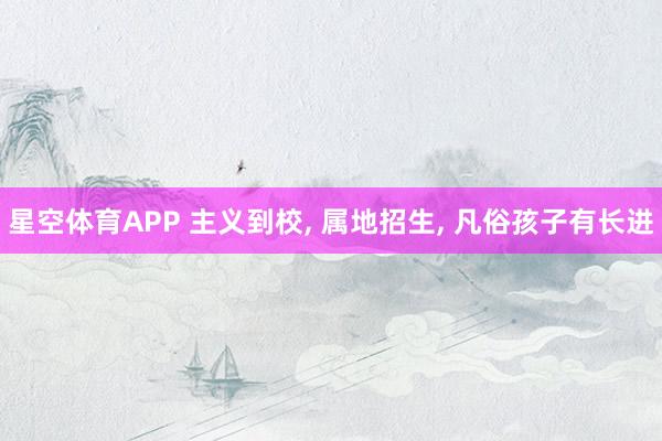 星空体育APP 主义到校， 属地招生， 凡俗孩子有长进
