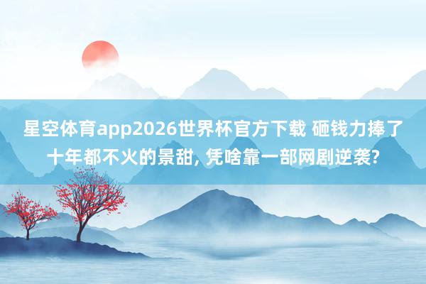 星空体育app2026世界杯官方下载 砸钱力捧了十年都不火的景甜， 凭啥靠一部网剧逆袭?
