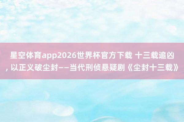 星空体育app2026世界杯官方下载 十三载追凶， 以正义破尘封——当代刑侦悬疑剧《尘封十三载》