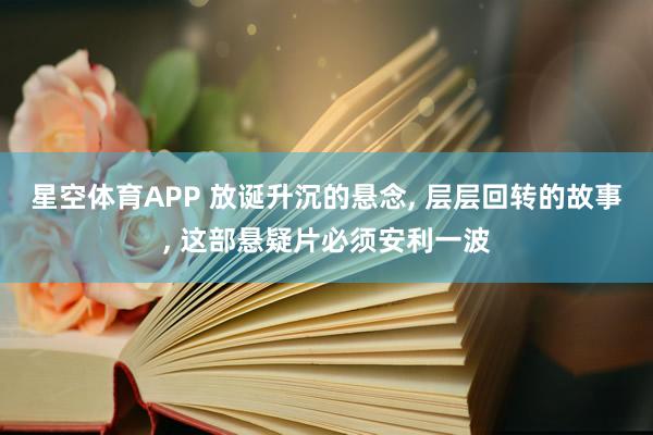 星空体育APP 放诞升沉的悬念， 层层回转的故事， 这部悬疑片必须安利一波