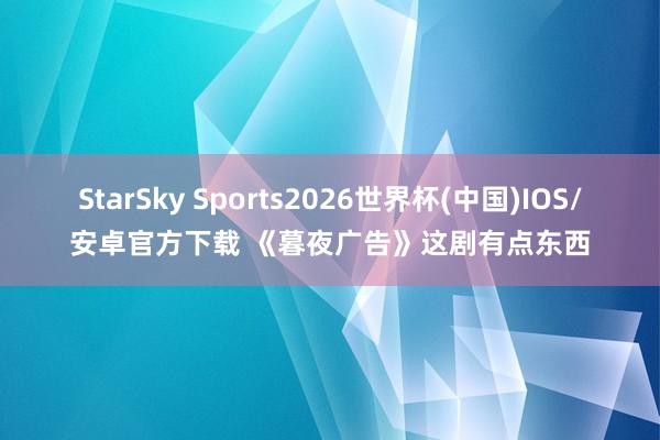 StarSky Sports2026世界杯(中国)IOS/安卓官方下载 《暮夜广告》这剧有点东西