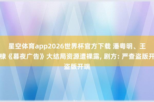 星空体育app2026世界杯官方下载 潘粤明、王鹤棣《暮夜广告》大结局资源遭裸露， 剧方: 严查盗版开端