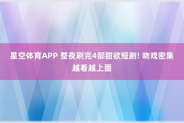 星空体育APP 整夜刷完4部甜欲短剧! 吻戏密集越看越上面