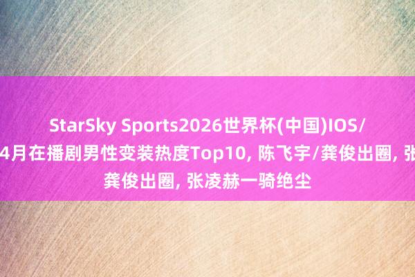 StarSky Sports2026世界杯(中国)IOS/安卓官方下载 4月在播剧男性变装热度Top10， 陈飞宇/龚俊出圈， 张凌赫一骑绝尘