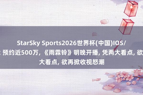 StarSky Sports2026世界杯(中国)IOS/安卓官方下载 预约近500万， 《雨霖铃》明晚开播， 凭两大看点， 欲再掀收视怒潮