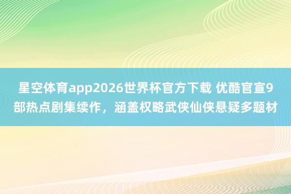 星空体育app2026世界杯官方下载 优酷官宣9部热点剧集续作，涵盖权略武侠仙侠悬疑多题材