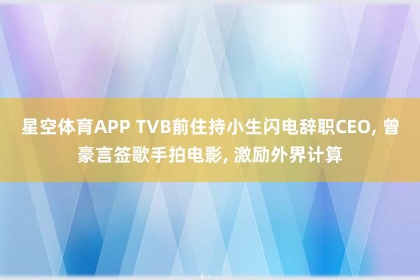 星空体育APP TVB前住持小生闪电辞职CEO， 曾豪言签歌手拍电影， 激励外界计算