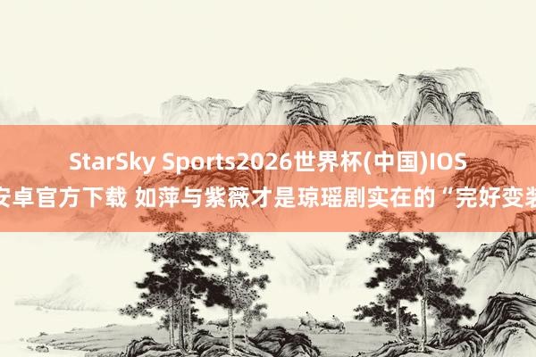 StarSky Sports2026世界杯(中国)IOS/安卓官方下载 如萍与紫薇才是琼瑶剧实在的“完好变装”