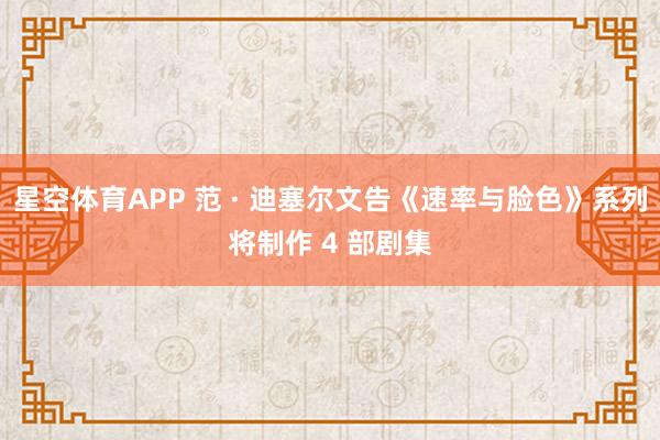 星空体育APP 范 · 迪塞尔文告《速率与脸色》系列将制作 4 部剧集