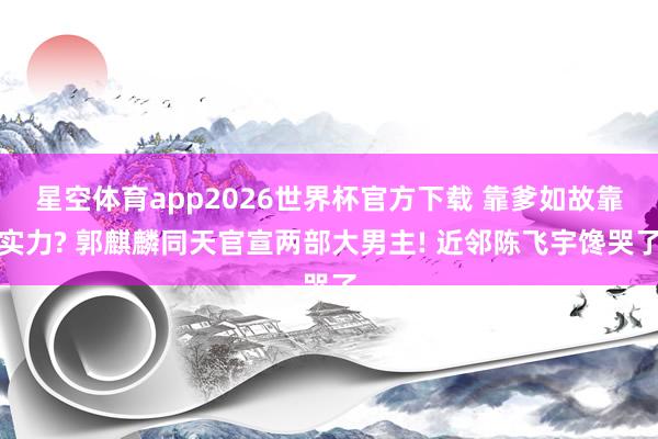 星空体育app2026世界杯官方下载 靠爹如故靠实力? 郭麒麟同天官宣两部大男主! 近邻陈飞宇馋哭了