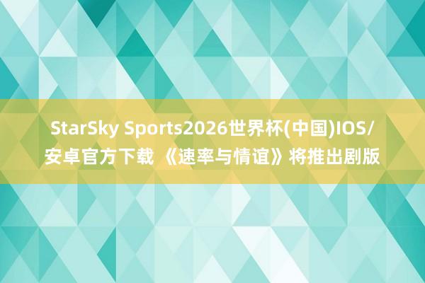 StarSky Sports2026世界杯(中国)IOS/安卓官方下载 《速率与情谊》将推出剧版