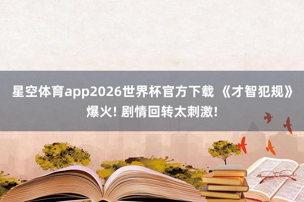 星空体育app2026世界杯官方下载 《才智犯规》爆火! 剧情回转太刺激!