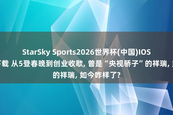 StarSky Sports2026世界杯(中国)IOS/安卓官方下载 从5登春晚到创业收歇， 曾是“央视骄子”的祥瑞， 如今咋样了?