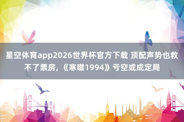 星空体育app2026世界杯官方下载 顶配声势也救不了票房， 《寒噤1994》亏空或成定局