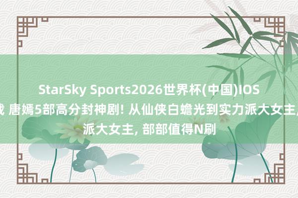 StarSky Sports2026世界杯(中国)IOS/安卓官方下载 唐嫣5部高分封神剧! 从仙侠白蟾光到实力派大女主, 部部值得N刷