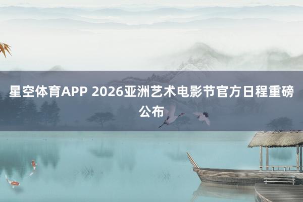 星空体育APP 2026亚洲艺术电影节官方日程重磅公布