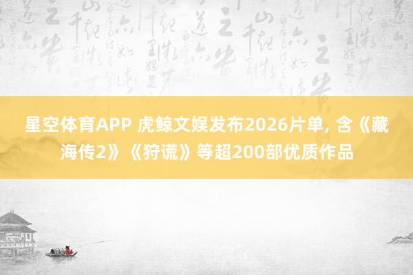 星空体育APP 虎鲸文娱发布2026片单， 含《藏海传2》《狩谎》等超200部优质作品