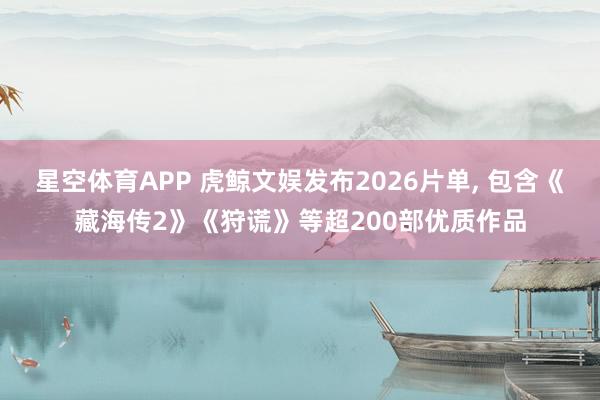 星空体育APP 虎鲸文娱发布2026片单， 包含《藏海传2》《狩谎》等超200部优质作品