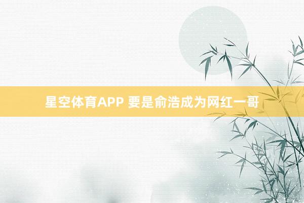 星空体育APP 要是俞浩成为网红一哥
