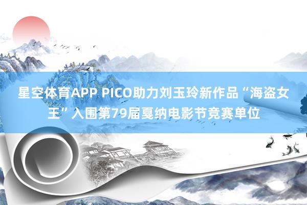 星空体育APP PICO助力刘玉玲新作品“海盗女王”入围第79届戛纳电影节竞赛单位