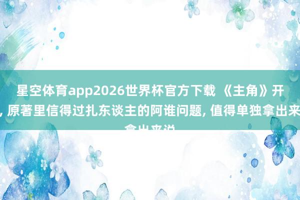 星空体育app2026世界杯官方下载 《主角》开播， 原著里信得过扎东谈主的阿谁问题， 值得单独拿出来说