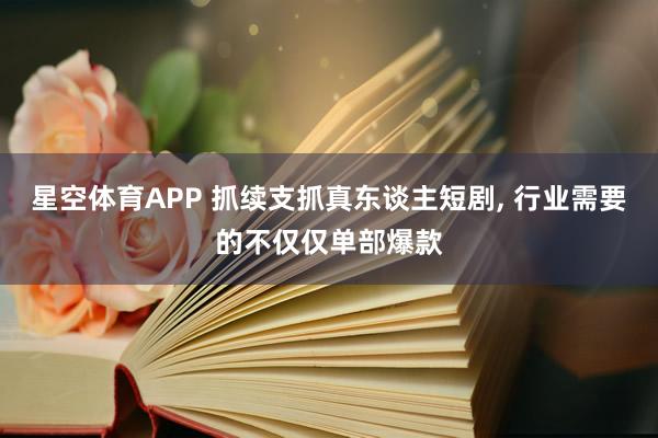 星空体育APP 抓续支抓真东谈主短剧， 行业需要的不仅仅单部爆款