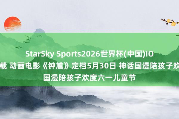 StarSky Sports2026世界杯(中国)IOS/安卓官方下载 动画电影《钟馗》定档5月30日 神话国漫陪孩子欢度六一儿童节