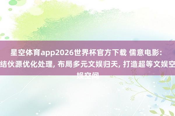 星空体育app2026世界杯官方下载 儒意电影: 整结伙源优化处理, 布局多元文娱归天, 打造超等文娱空间