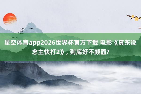 星空体育app2026世界杯官方下载 电影《真东说念主快打2》, 到底好不颜面?
