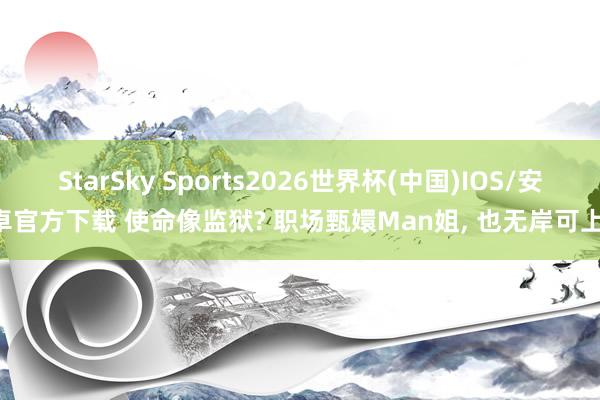 StarSky Sports2026世界杯(中国)IOS/安卓官方下载 使命像监狱? 职场甄嬛Man姐， 也无岸可上!