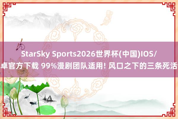 StarSky Sports2026世界杯(中国)IOS/安卓官方下载 99%漫剧团队适用! 风口之下的三条死活线