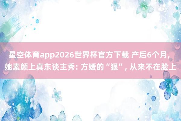 星空体育app2026世界杯官方下载 产后6个月, 她素颜上真东谈主秀: 方媛的“狠”, 从来不在脸上